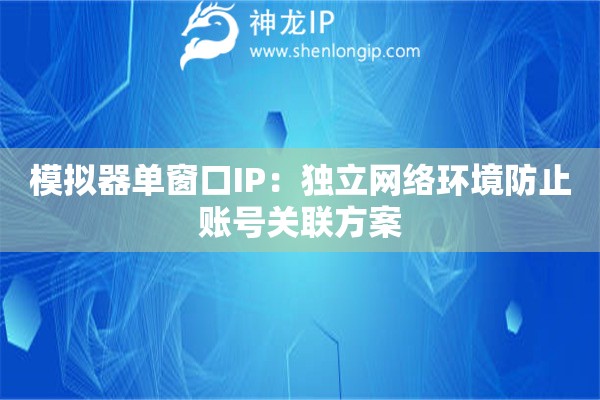 模擬器單窗口IP：獨立網絡環境防止賬號關聯方案