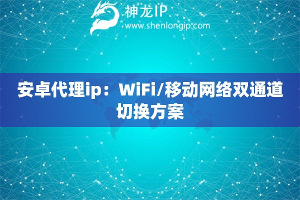 安卓代理ip：WiFi/移動網絡雙通道切換方案