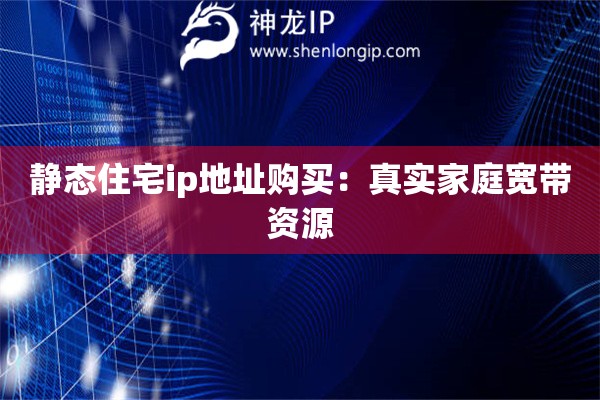 靜態(tài)住宅ip地址購買：真實家庭寬帶資源