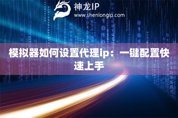 模擬器如何設置代理ip：一鍵配置快速上手