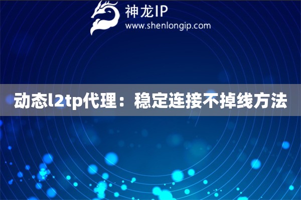 動態l2tp代理：穩定連接不掉線方法