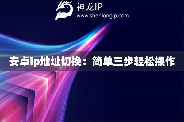 安卓ip地址切換：簡單三步輕松操作