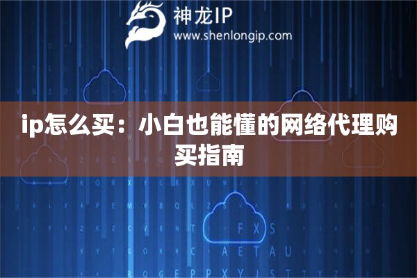 ip怎么買：小白也能懂的網絡代理購買指南