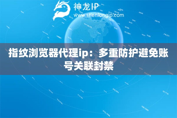 指紋瀏覽器代理ip：多重防護避免賬號關(guān)聯(lián)封禁