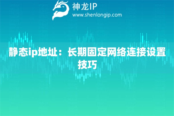 靜態(tài)ip地址：長期固定網(wǎng)絡(luò)連接設(shè)置技巧