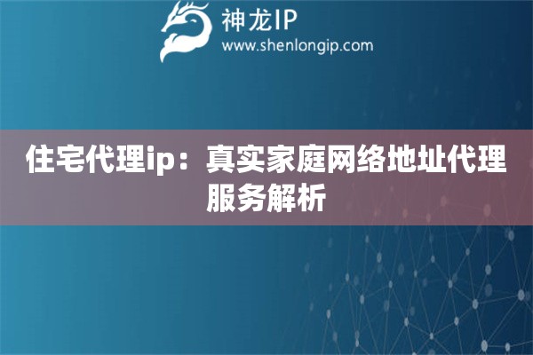 住宅代理ip：真實(shí)家庭網(wǎng)絡(luò)地址代理服務(wù)解析