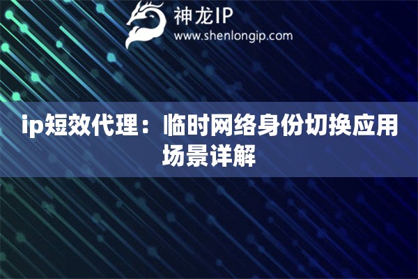 ip短效代理：臨時網(wǎng)絡(luò)身份切換應(yīng)用場景詳解