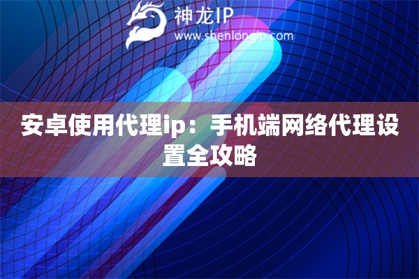 安卓使用代理ip：手機(jī)端網(wǎng)絡(luò)代理設(shè)置全攻略