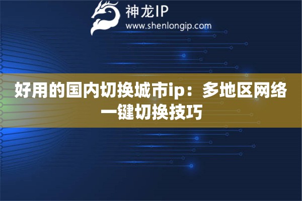 好用的國內(nèi)切換城市ip：多地區(qū)網(wǎng)絡(luò)一鍵切換技巧