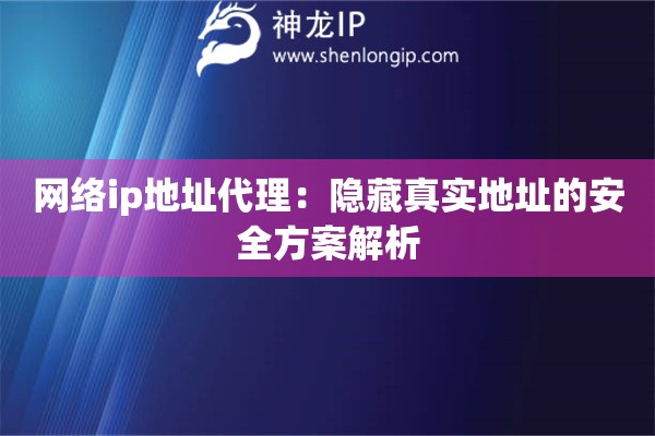 網(wǎng)絡ip地址代理：隱藏真實地址的安全方案解析