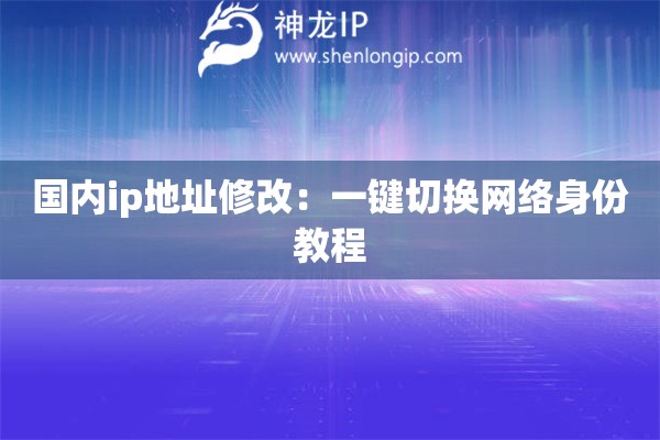 國(guó)內(nèi)ip地址修改：一鍵切換網(wǎng)絡(luò)身份教程