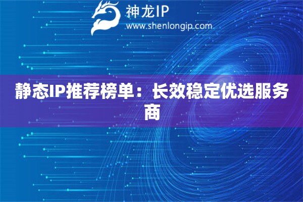 靜態IP推薦榜單：長效穩定優選服務商
