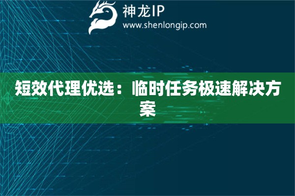 短效代理優選：臨時任務極速解決方案