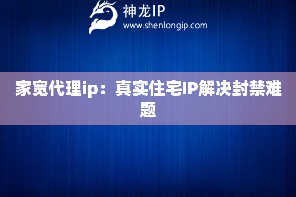 家寬代理ip：真實住宅IP解決封禁難題
