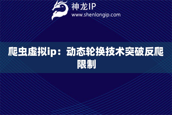 爬蟲虛擬ip：動態輪換技術突破反爬限制