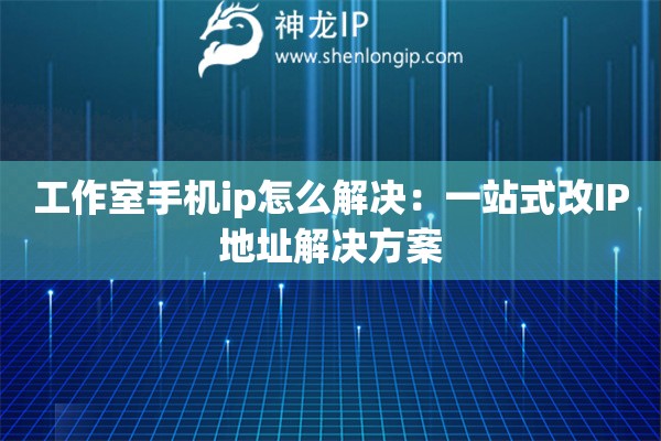 工作室手機ip怎么解決：一站式改IP地址解決方案