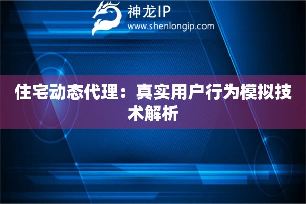 住宅動態代理：真實用戶行為模擬技術解析