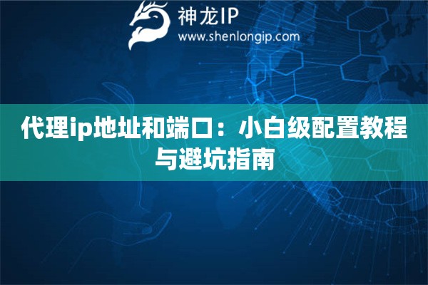 代理ip地址和端口：小白級配置教程與避坑指南
