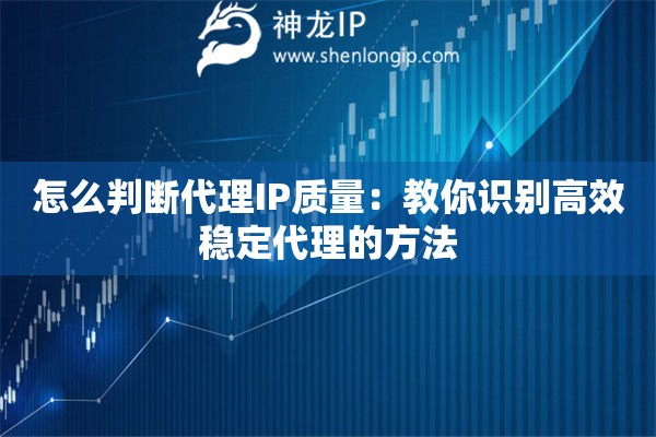 怎么判斷代理IP質(zhì)量：教你識別高效穩(wěn)定代理的方法