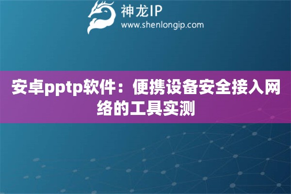 安卓pptp軟件：便攜設(shè)備安全接入網(wǎng)絡(luò)的工具實(shí)測(cè)