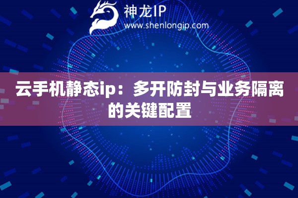 云手機(jī)靜態(tài)ip：多開防封與業(yè)務(wù)隔離的關(guān)鍵配置