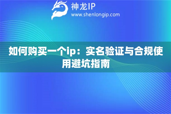 如何購買一個ip：實名驗證與合規使用避坑指南