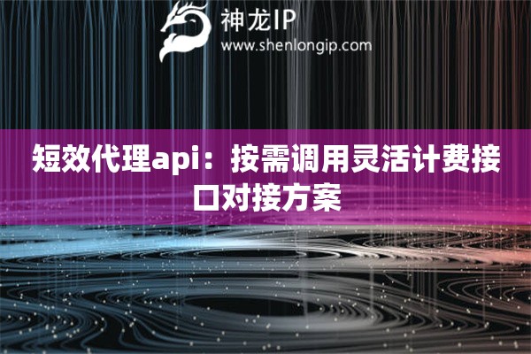 短效代理api：按需調用靈活計費接口對接方案