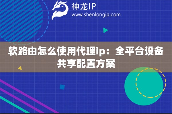 軟路由怎么使用代理ip：全平臺設備共享配置方案