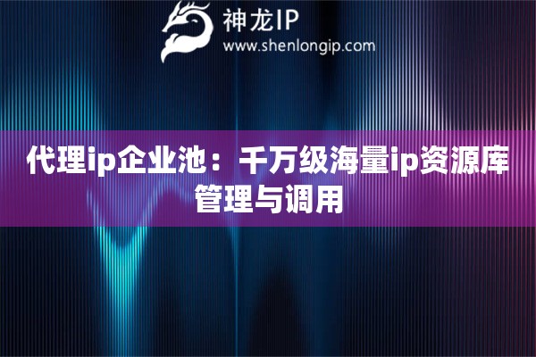 代理ip企業(yè)池：千萬級海量ip資源庫管理與調(diào)用