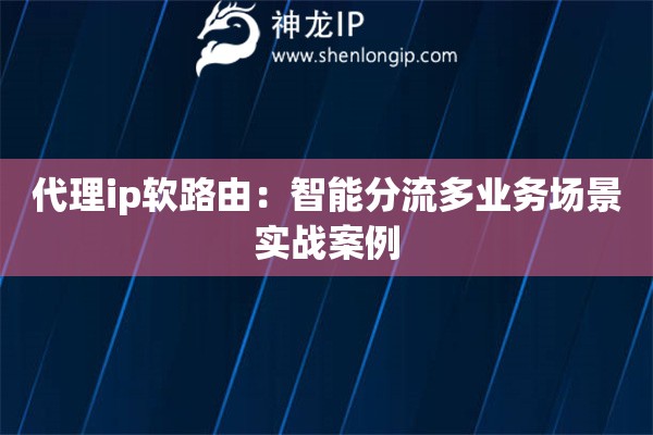 代理ip軟路由：智能分流多業(yè)務場景實戰(zhàn)案例