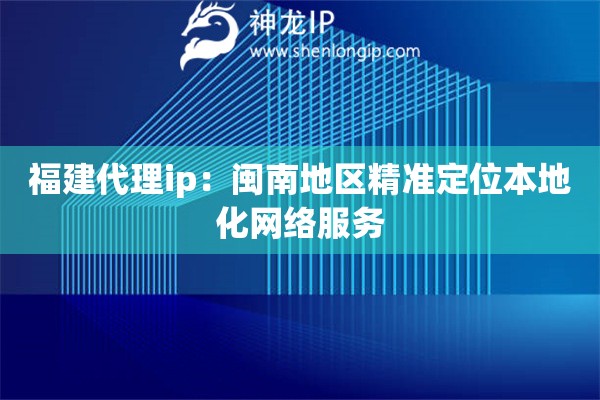 福建代理ip：閩南地區精準定位本地化網絡服務