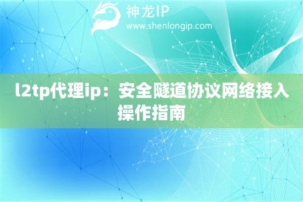 l2tp代理ip：安全隧道協議網絡接入操作指南