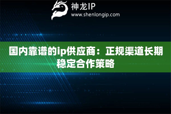 國內靠譜的ip供應商：正規渠道長期穩定合作策略
