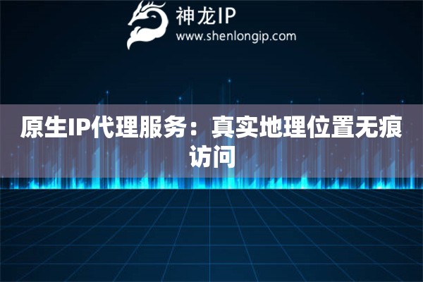 原生IP代理服務：真實地理位置無痕訪問