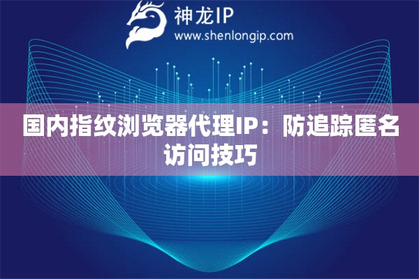 國內指紋瀏覽器代理IP：防追蹤匿名訪問技巧