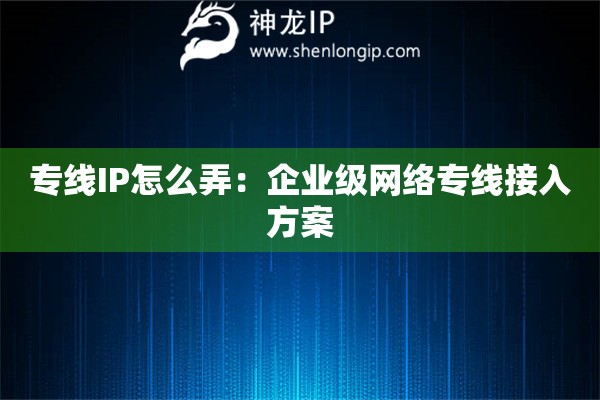 專線IP怎么弄：企業級網絡專線接入方案