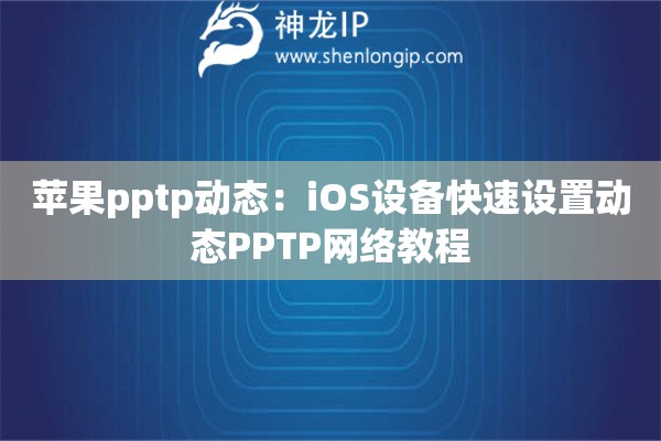 蘋果pptp動(dòng)態(tài)：iOS設(shè)備快速設(shè)置動(dòng)態(tài)PPTP網(wǎng)絡(luò)教程