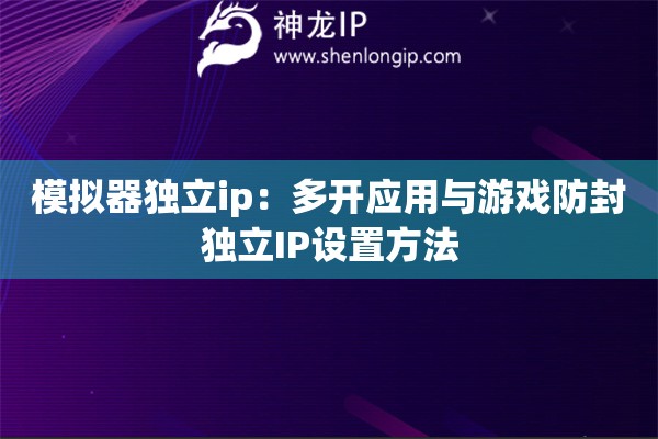 模擬器獨(dú)立ip：多開應(yīng)用與游戲防封獨(dú)立IP設(shè)置方法