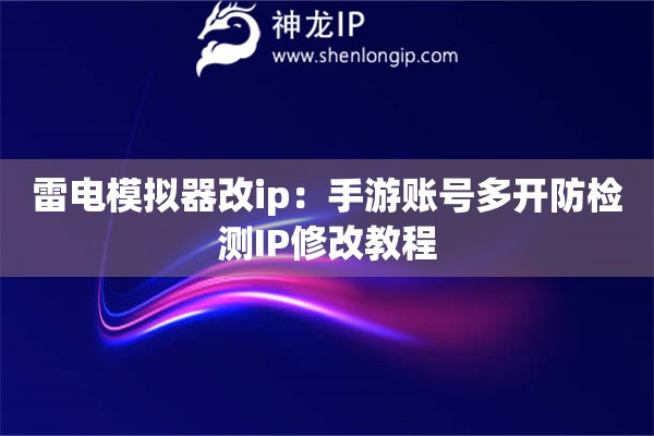 雷電模擬器改ip：手游賬號多開防檢測IP修改教程