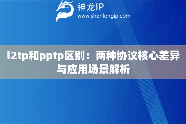 l2tp和pptp區(qū)別：兩種協(xié)議核心差異與應用場景解析