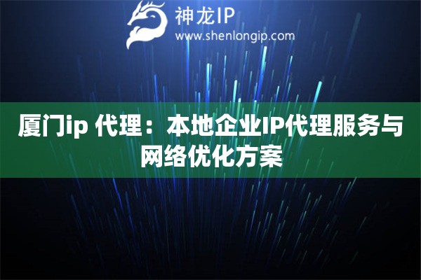 廈門ip 代理：本地企業IP代理服務與網絡優化方案