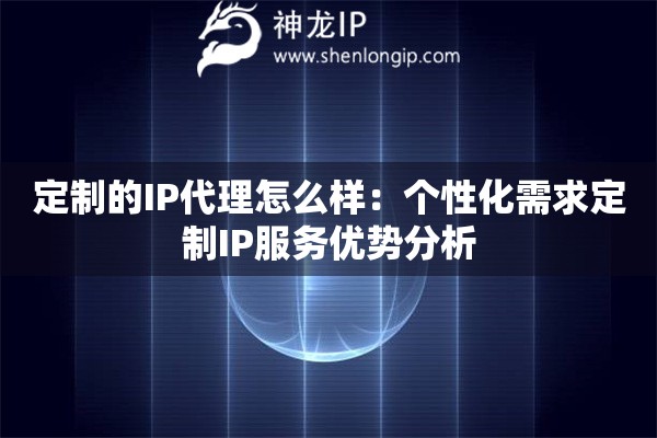定制的IP代理怎么樣：個性化需求定制IP服務優勢分析