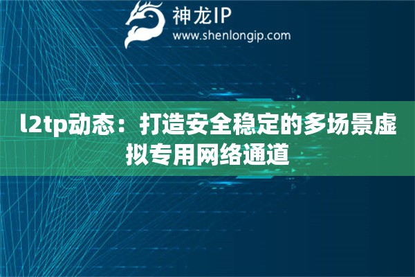 l2tp動態：打造安全穩定的多場景虛擬專用網絡通道