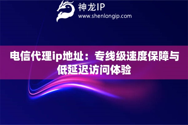 電信代理ip地址：專線級速度保障與低延遲訪問體驗