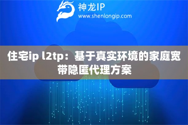 住宅ip l2tp：基于真實環境的家庭寬帶隱匿代理方案