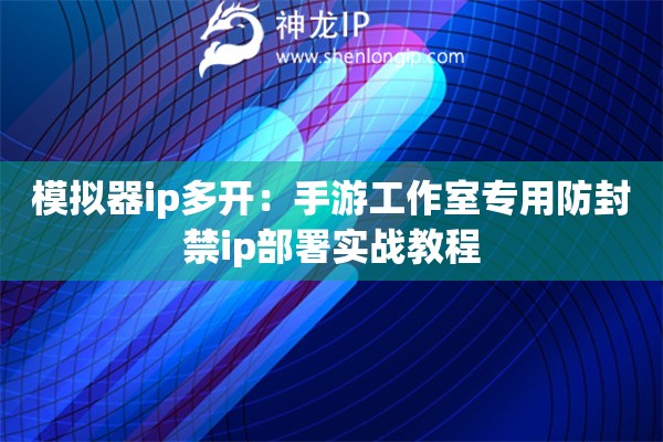 模擬器ip多開：手游工作室專用防封禁ip部署實戰教程