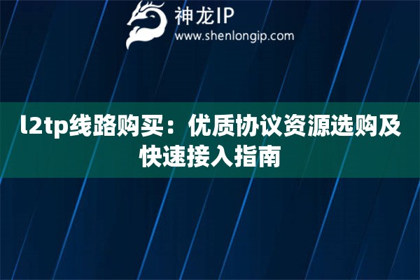 l2tp線路購買：優質協議資源選購及快速接入指南