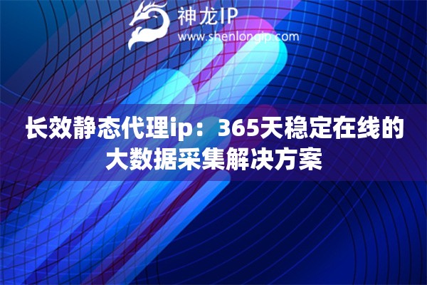 長效靜態代理ip：365天穩定在線的大數據采集解決方案
