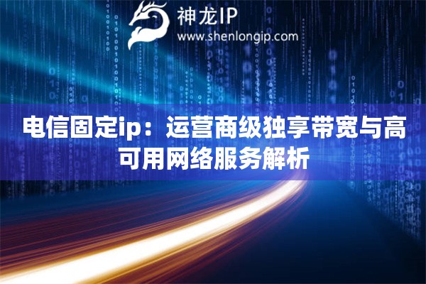 電信固定ip：運營商級獨享帶寬與高可用網絡服務解析