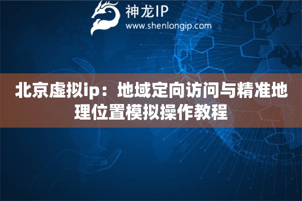 北京虛擬ip：地域定向訪問(wèn)與精準(zhǔn)地理位置模擬操作教程